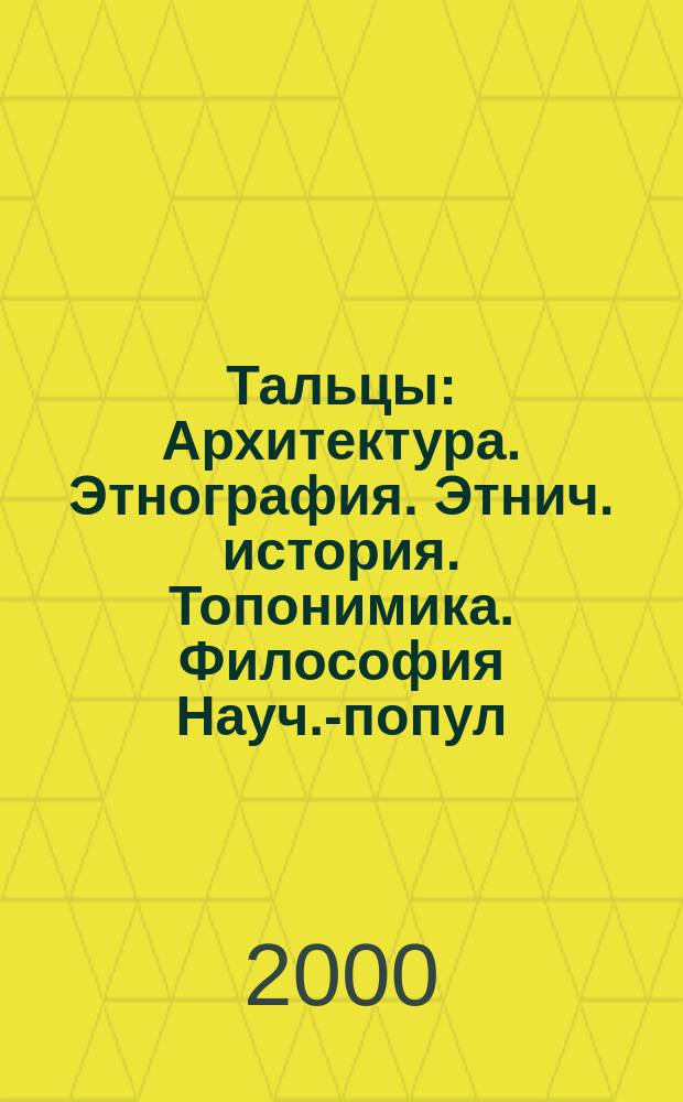 Тальцы : Архитектура. Этнография. Этнич. история. Топонимика. Философия Науч.-попул. ил. журн. 2000, №2(9)