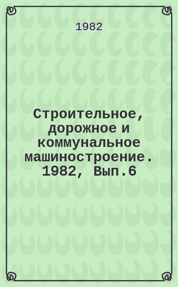 Строительное, дорожное и коммунальное машиностроение. 1982, Вып.6 : Основные направления экономии черных металлов