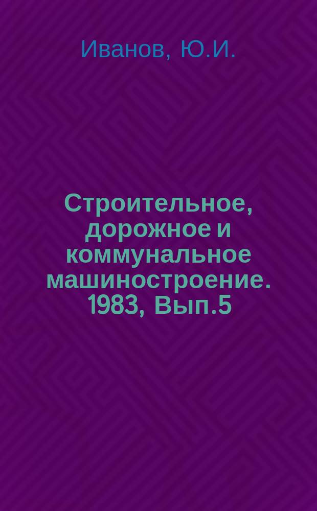 Строительное, дорожное и коммунальное машиностроение. 1983, Вып.5 : Применение прогрессивных видов металлопроката в строительном и дорожном машиностроении