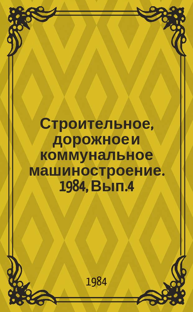 Строительное, дорожное и коммунальное машиностроение. 1984, Вып.4 : Состояние и перспективы развития погрузочно-разгрузочных, транспортных и складских работ на предприятиях Минстройдормаша