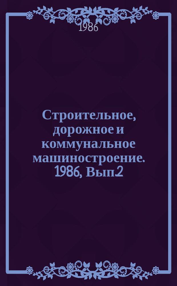 Строительное, дорожное и коммунальное машиностроение. 1986, Вып.2 : Методы и средства ускоренных испытаний деталей строительных и дорожных машин, работающих при низких температурах