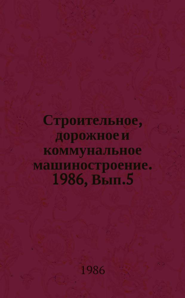 Строительное, дорожное и коммунальное машиностроение. 1986, Вып.5 : Опыт работы предприятий Минстройдормаша по повышению качества выпускаемой продукции