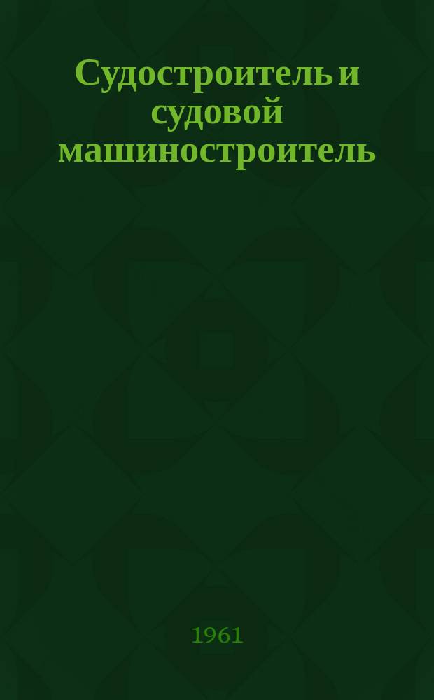 Судостроитель и судовой машиностроитель : Перевод англ. журн. The shipbuilder and marine engine builder. 1961, Вып.4
