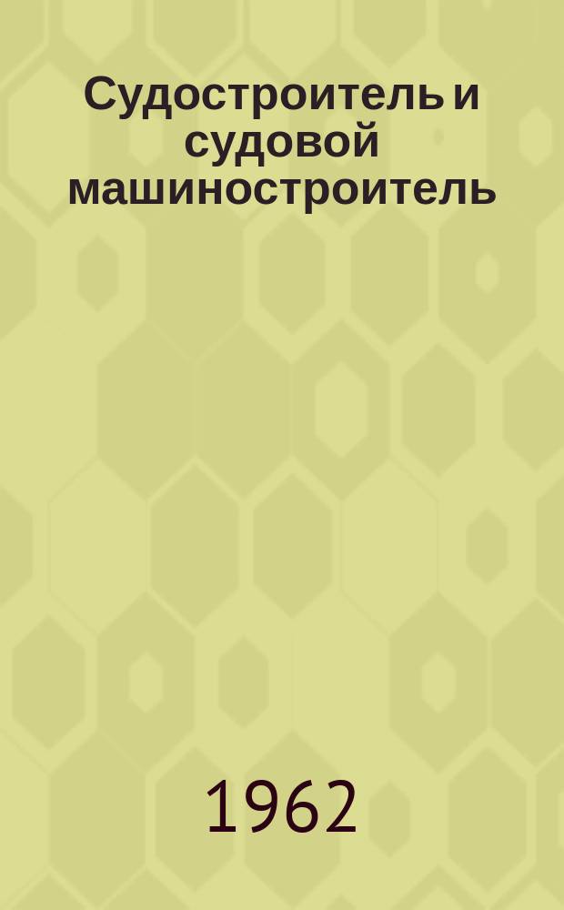 Судостроитель и судовой машиностроитель : Перевод англ. журн. The shipbuilder and marine engine builder. 1962, янв.