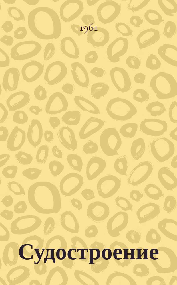 Судостроение : Илл. журн. Всесоюз. науч. инж.-техн. о-ва судостроения, Главморпрома, Главречпрома НКТП СССР и ЦК Союза трансп. машиностроения. Г.27 1961, №6(224)
