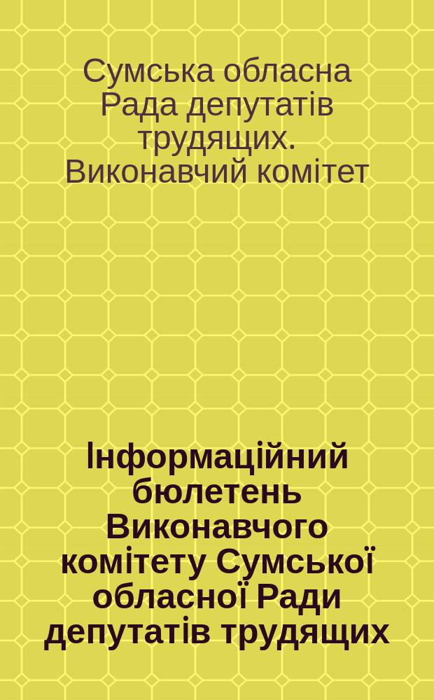 Iнформацiйний бюлетень Виконавчого комiтету Сумсько&iuml; обласно&iuml; Ради депутатiв трудящих