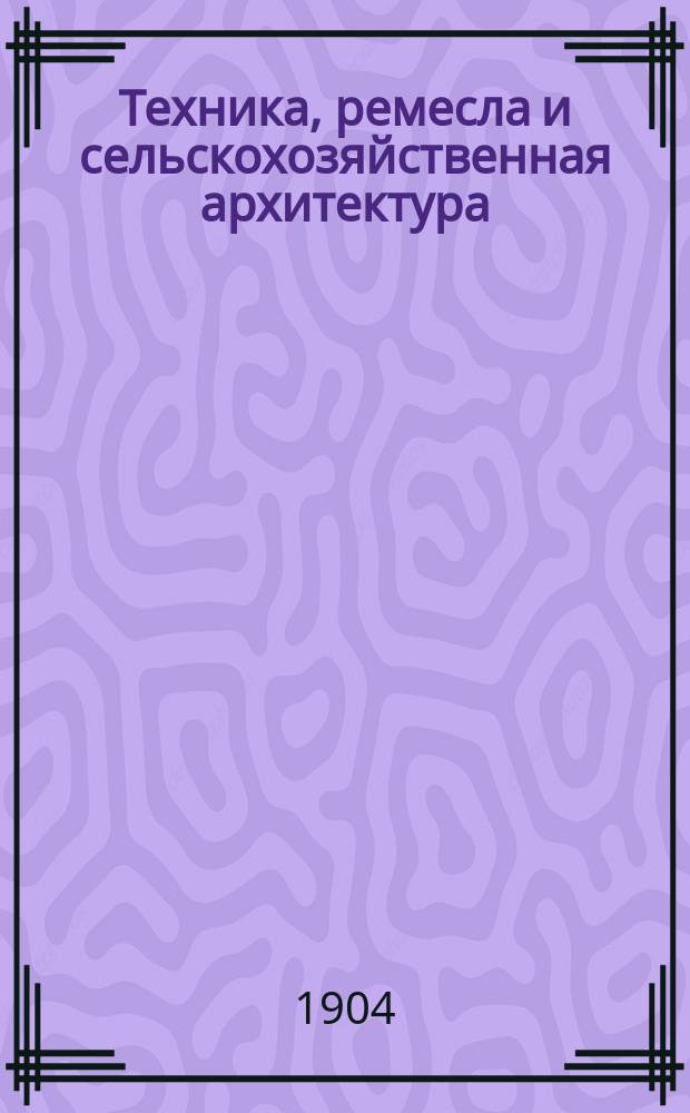 Техника, ремесла и сельскохозяйственная архитектура : Новый ежемес. общедоступ. илл. журнал. Г.2 1904, №12