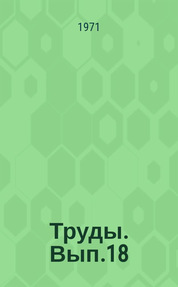 Труды. Вып.18 : Геология, разработка нефтяных месторождений, гидродинамика и физика пласта