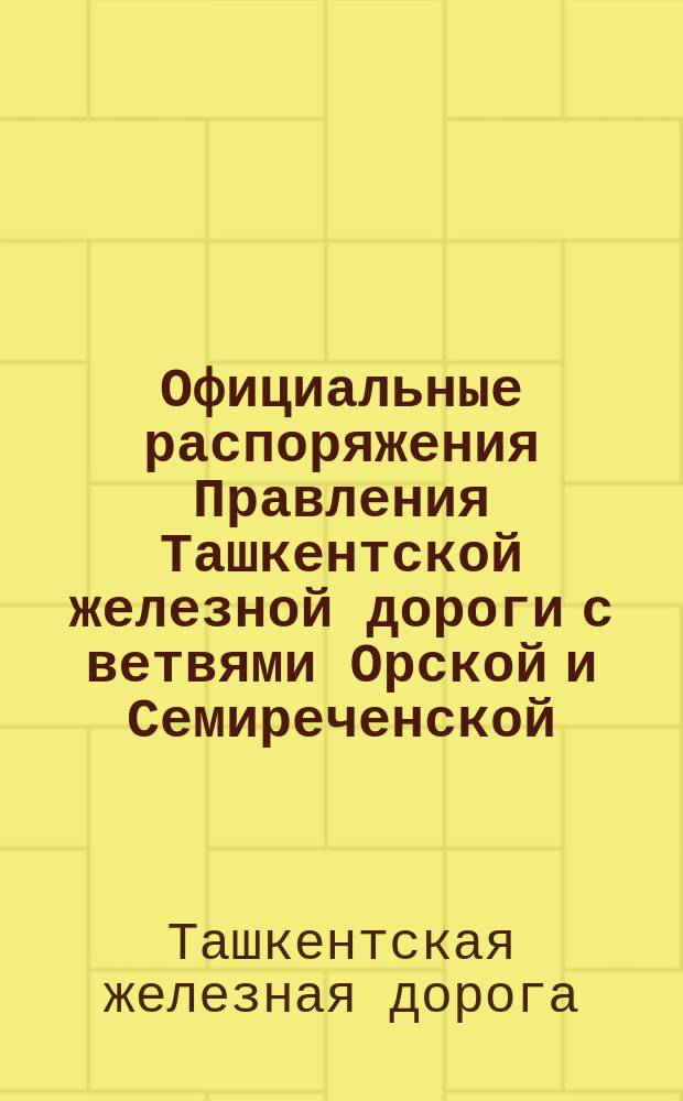 Официальные распоряжения Правления Ташкентской железной дороги с ветвями Орской и Семиреченской