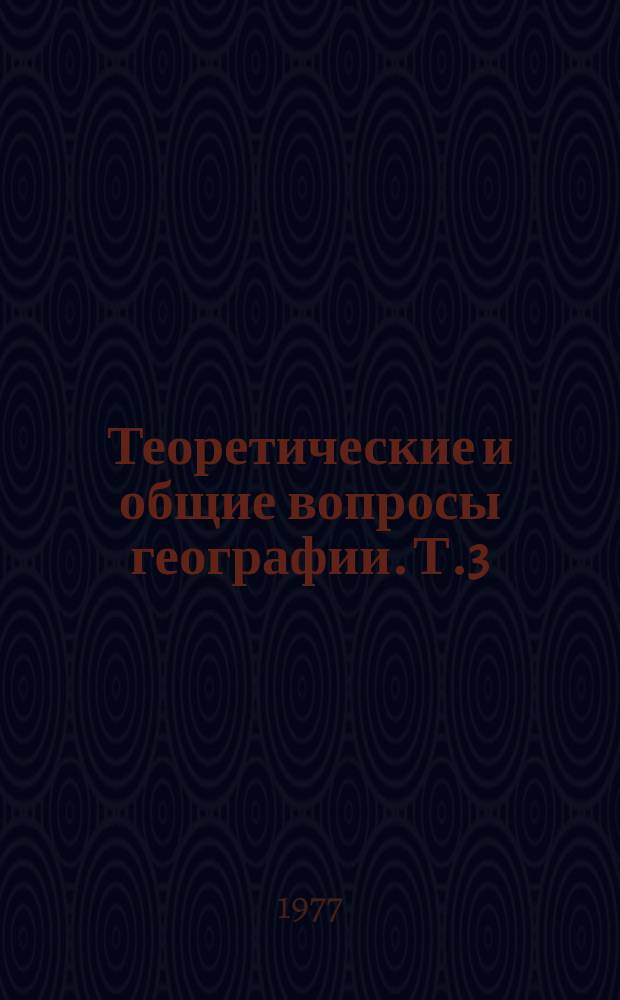 Теоретические и общие вопросы географии. Т.3 : Основные тенденции развития географической науки и литературы