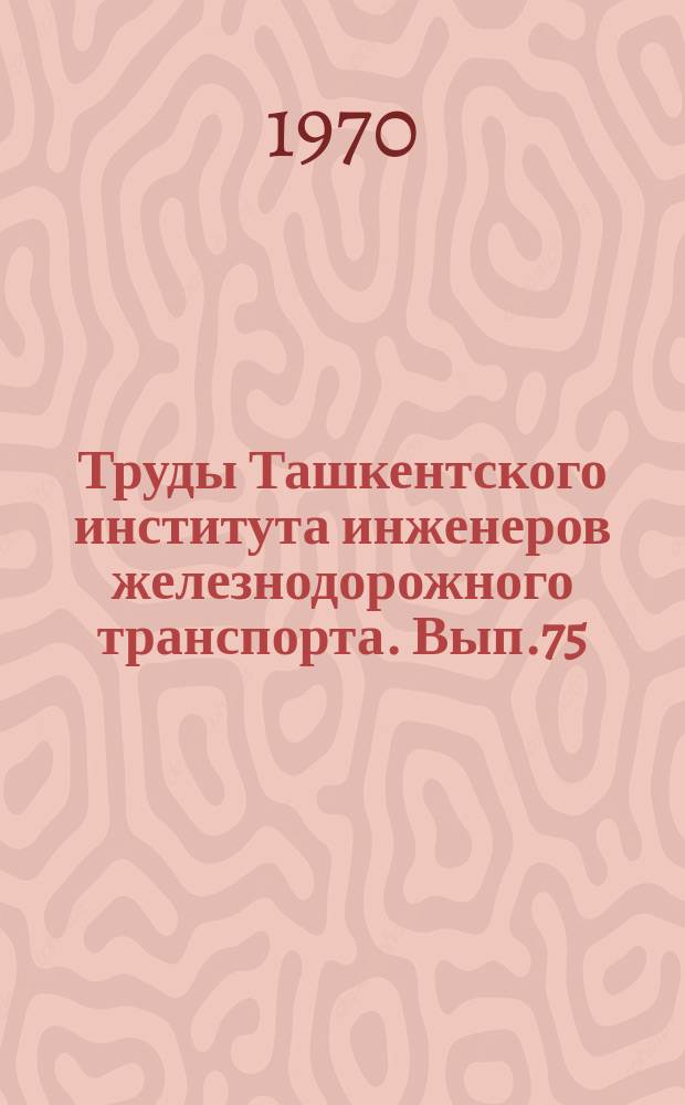 Труды Ташкентского института инженеров железнодорожного транспорта. Вып.75 : Строительные конструкции. мосты, основания и фундаменты