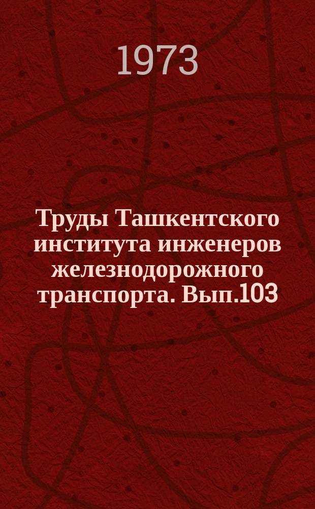 Труды Ташкентского института инженеров железнодорожного транспорта. Вып.103 : Вопросы организаций грузовой и коммерческой работы