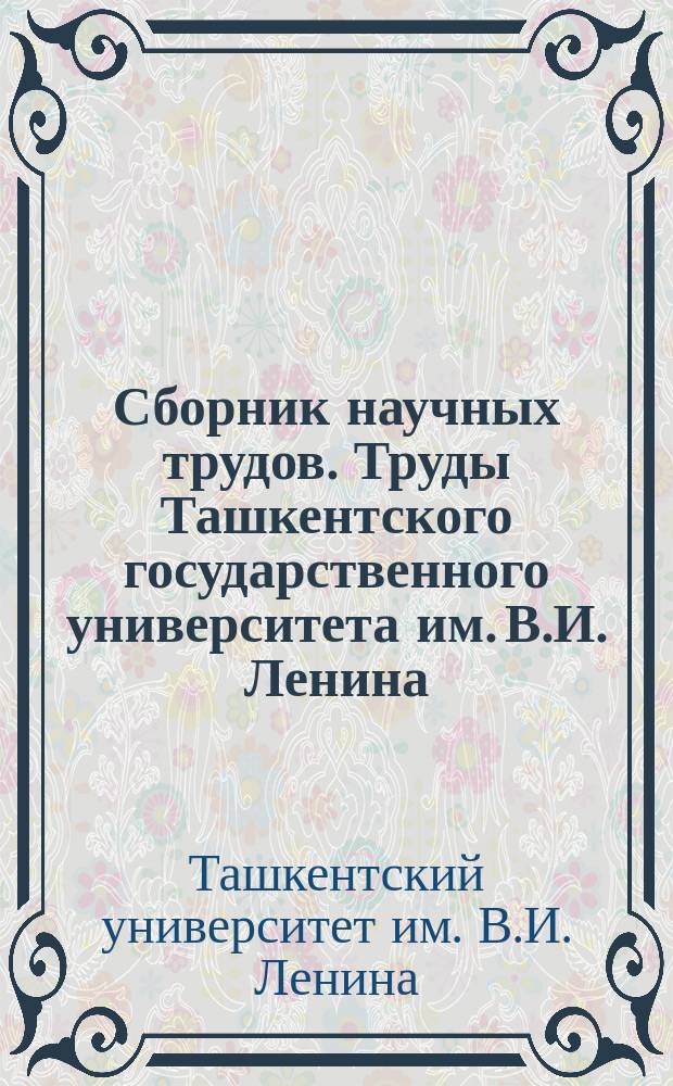 Сборник научных трудов. Труды Ташкентского государственного университета им. В.И. Ленина