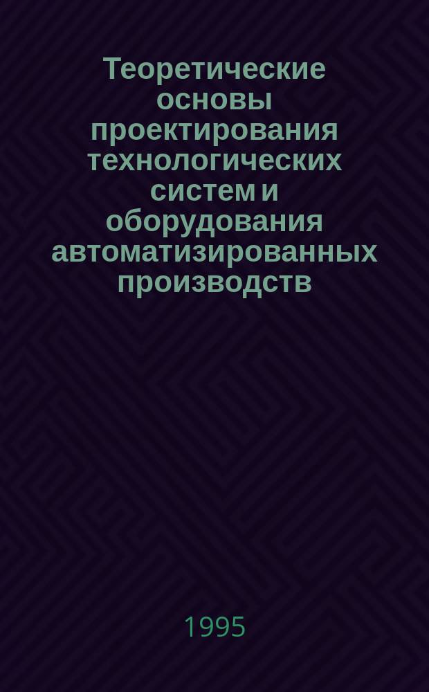 Теоретические основы проектирования технологических систем и оборудования автоматизированных производств : Межвуз. сб. науч. тр