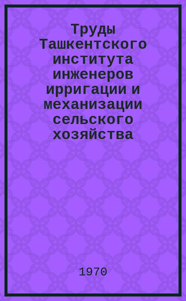 Труды Ташкентского института инженеров ирригации и механизации сельского хозяйства. Вып.36 : Исследования молодых ученых