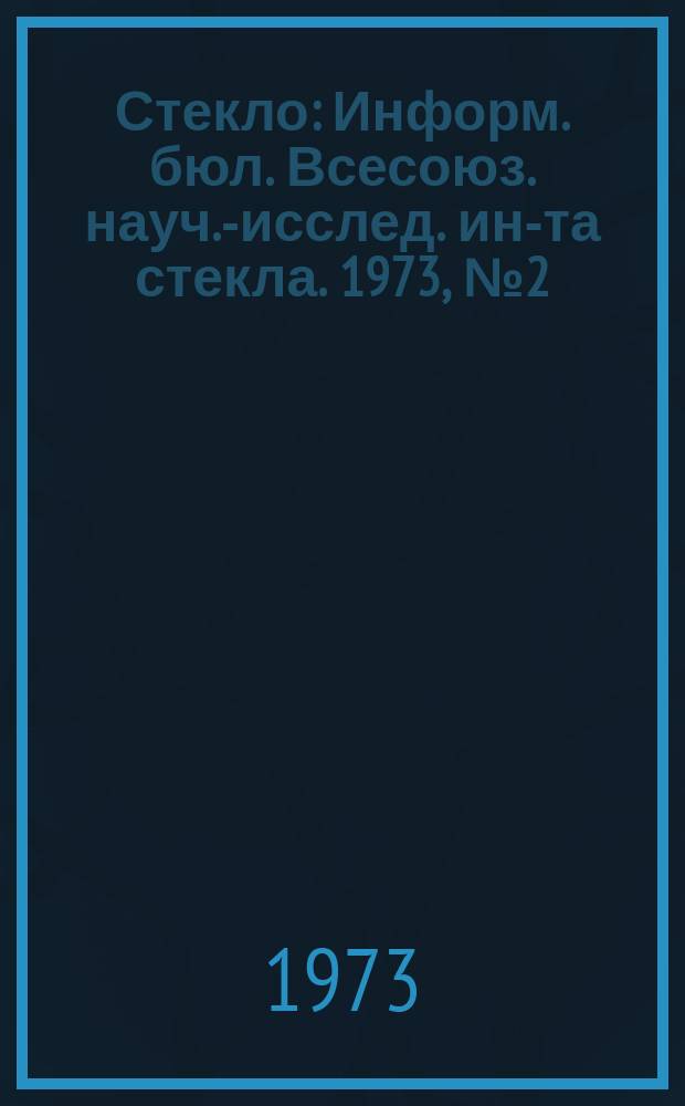 Стекло : Информ. бюл. Всесоюз. науч.-исслед. ин-та стекла. 1973, №2(146) : Физико-химические исследования по технологии стекла и ситаллов