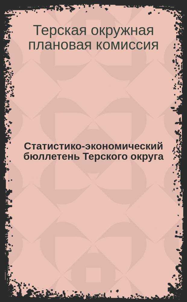 Статистико-экономический бюллетень Терского округа : Орган Терокрплана и Терокрстатбюро..
