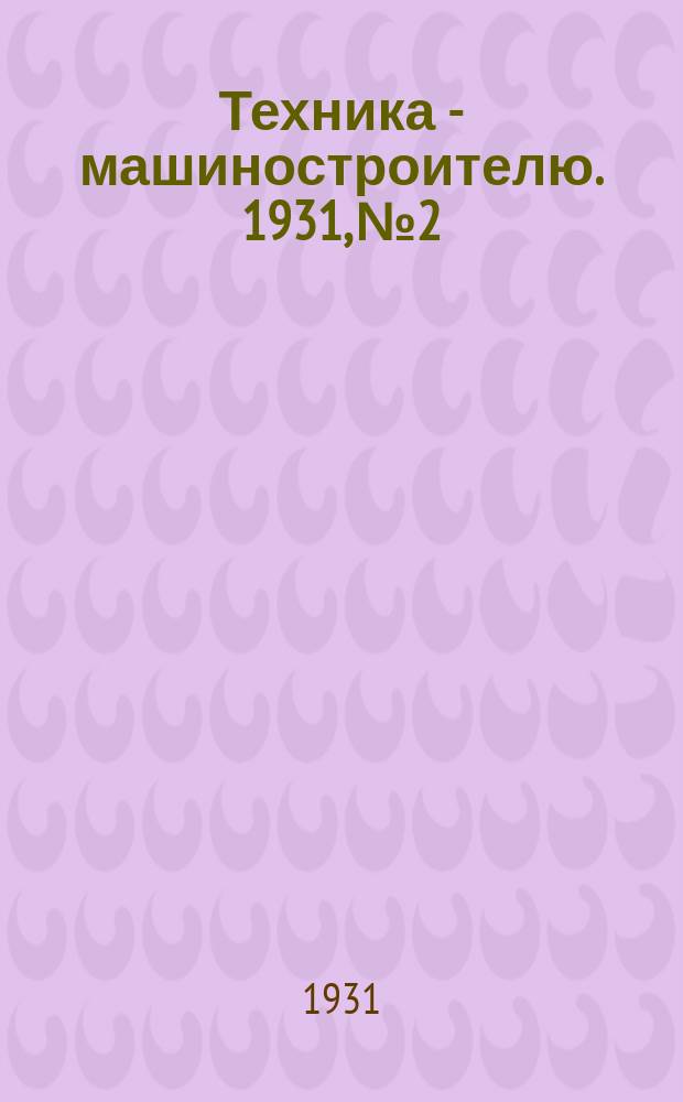 Техника - машиностроителю. 1931, №2