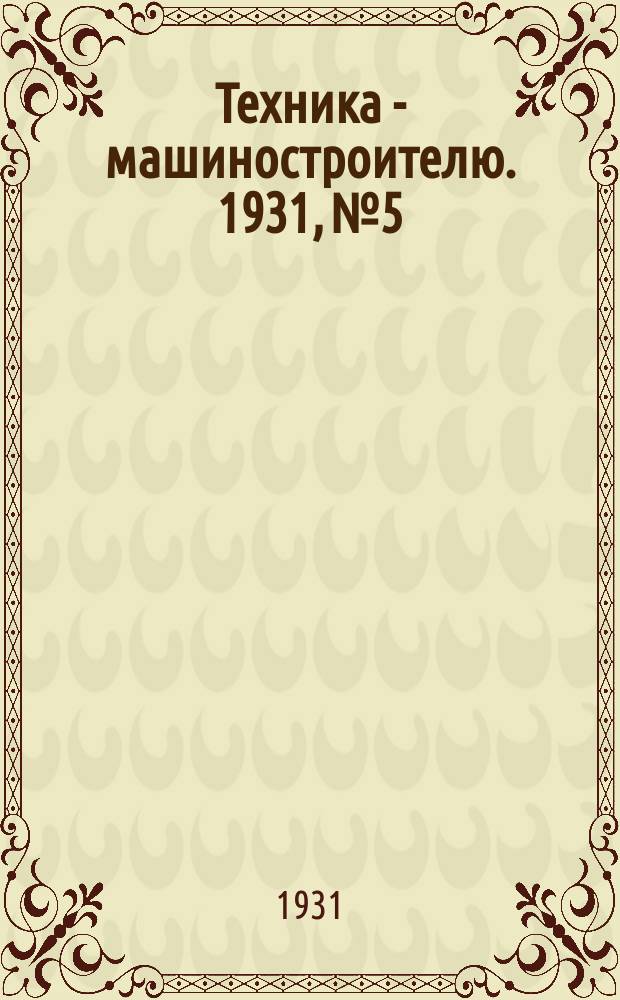 Техника - машиностроителю. 1931, №5