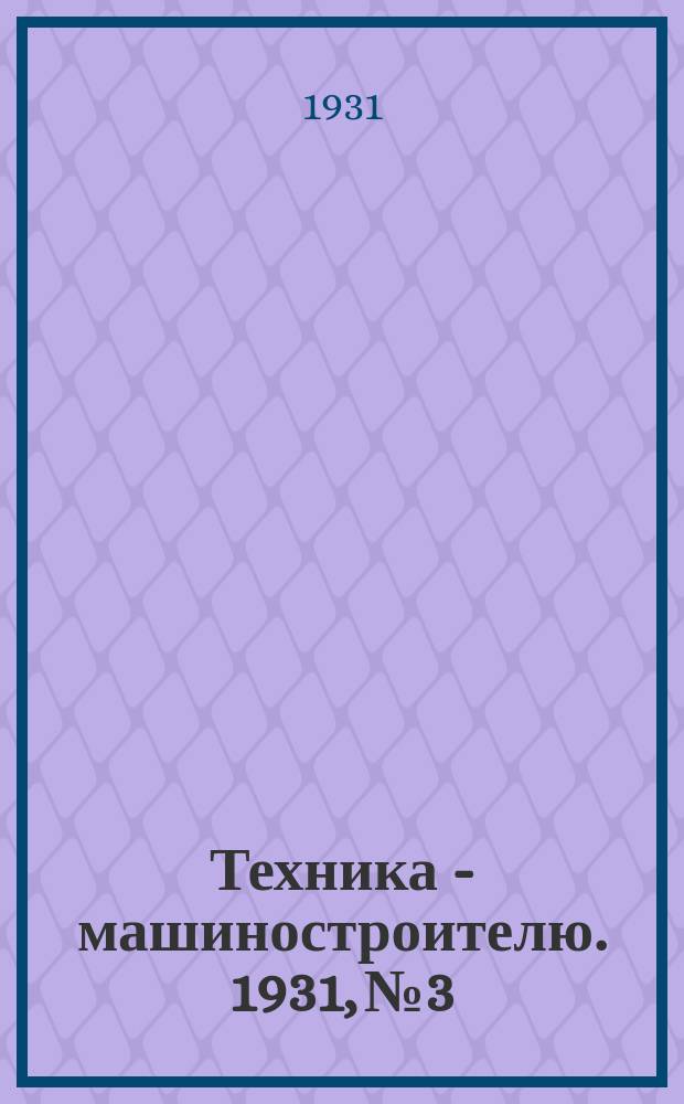 Техника - машиностроителю. 1931, №3