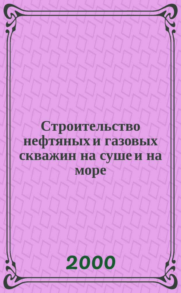 Строительство нефтяных и газовых скважин на суше и на море : Науч.-техн. журн. НТЖ. 2000, №3