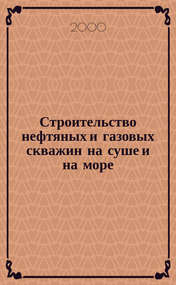 Строительство нефтяных и газовых скважин на суше и на море : Науч.-техн. журн. НТЖ. 2000, №4