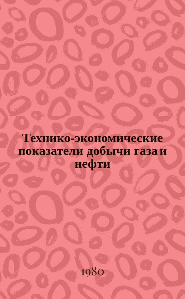 Технико-экономические показатели добычи газа и нефти : По данным годовых и кварт. отчетов