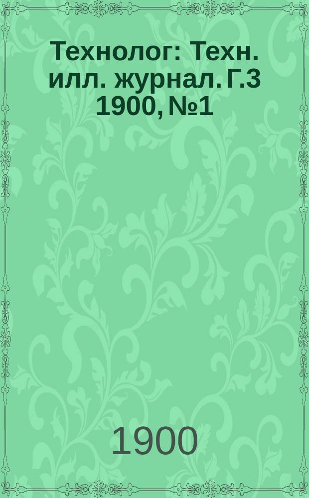 Технолог : Техн. илл. журнал. Г.3 1900, №1