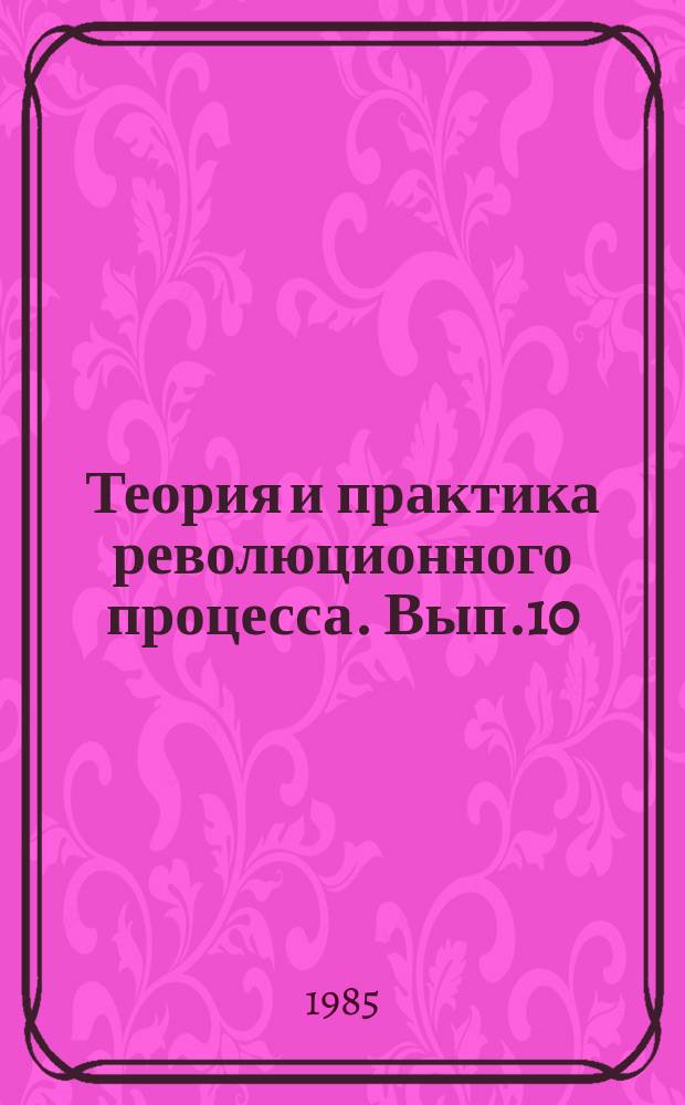 Теория и практика революционного процесса. Вып.10 : Проблемы революционного процесса в теоретической деятельности коммунистических партий несоциалистических стран