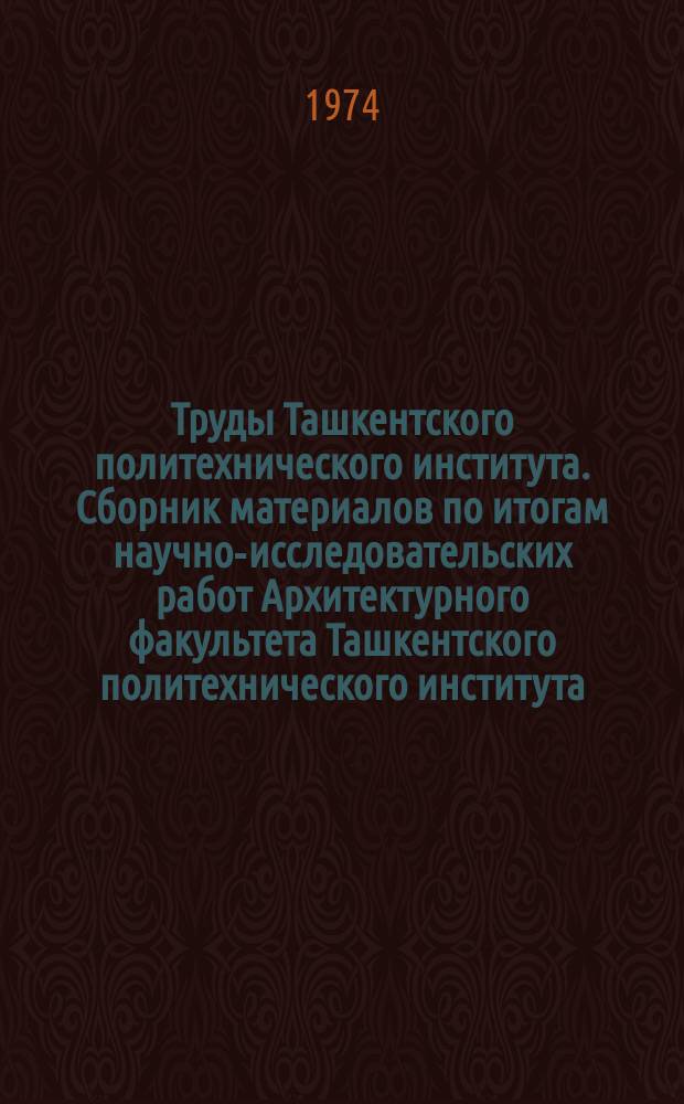 Труды Ташкентского политехнического института. Сборник материалов по итогам научно-исследовательских работ Архитектурного факультета Ташкентского политехнического института
