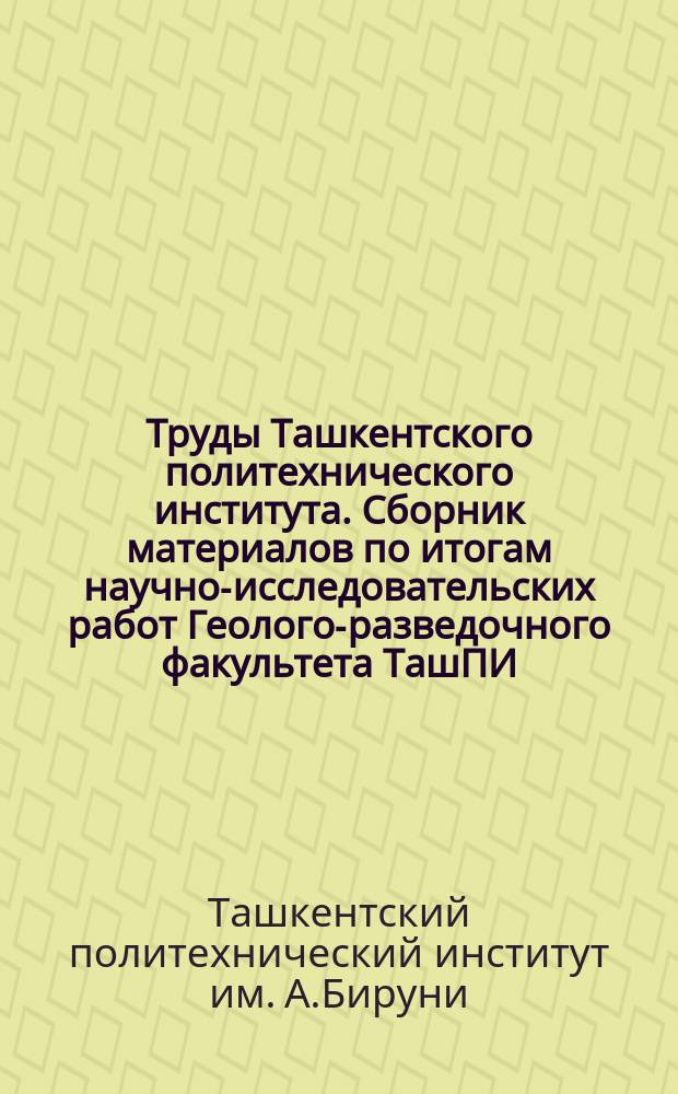 Труды Ташкентского политехнического института. Сборник материалов по итогам научно-исследовательских работ Геолого-разведочного факультета ТашПИ