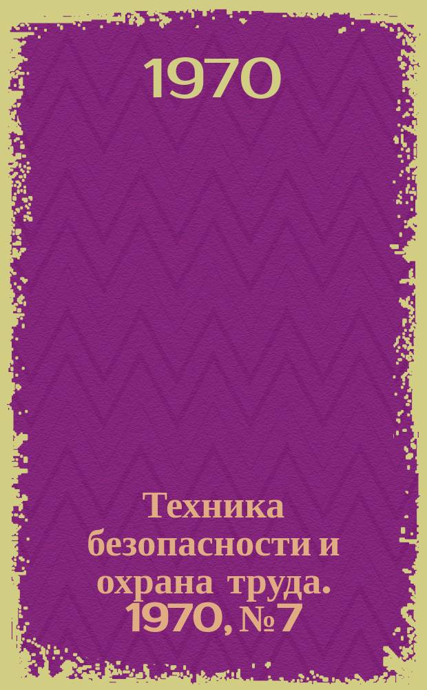 Техника безопасности и охрана труда. 1970, №7 : Профилактика травматизма путем совершенствования организации производства