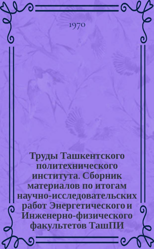 Труды Ташкентского политехнического института. Сборник материалов по итогам научно-исследовательских работ Энергетического и Инженерно-физического факультетов ТашПИ ...