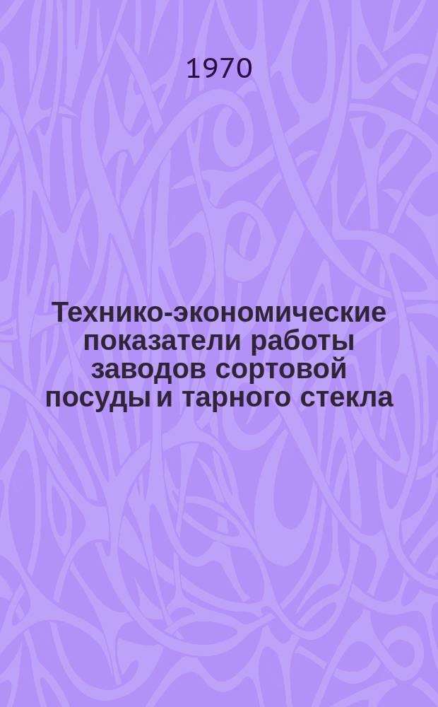 Технико-экономические показатели работы заводов сортовой посуды и тарного стекла. Вып.21 : (За 1969 г.)