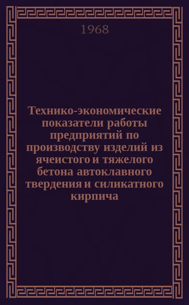 Технико-экономические показатели работы предприятий по производству изделий из ячеистого и тяжелого бетона автоклавного твердения и силикатного кирпича. Вып.9 : 1967