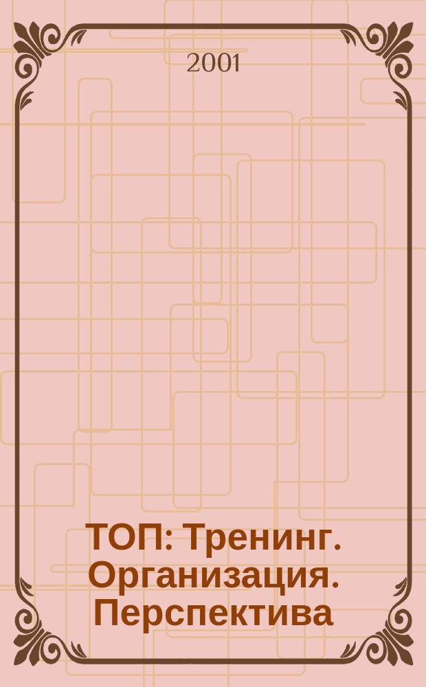 ТОП : Тренинг. Организация. Перспектива : Журн. для руководителей, устремл. в будущее