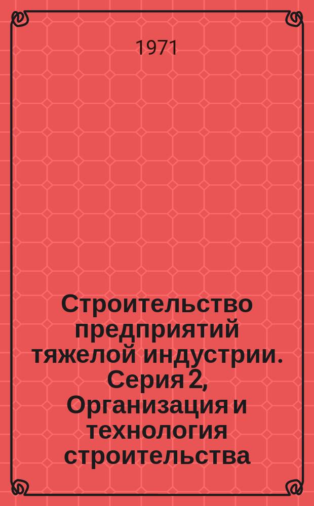 Строительство предприятий тяжелой индустрии. Серия 2, Организация и технология строительства : Науч.-техн. реф. сб