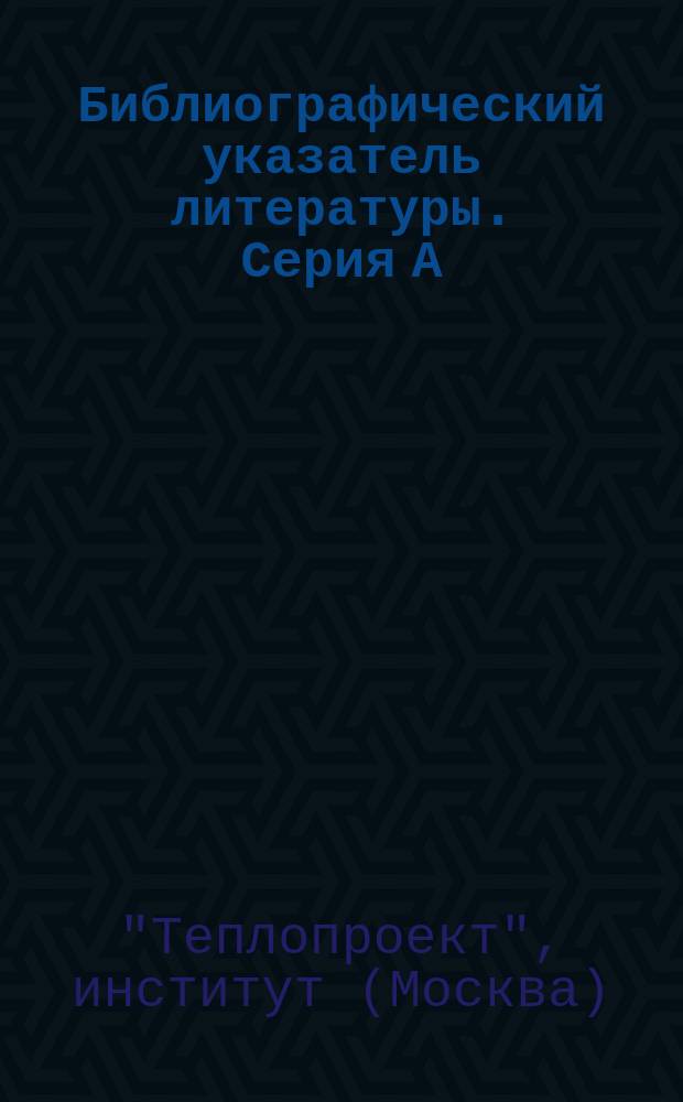 Библиографический указатель литературы. Серия А : Рефераты, аннотации по отеч. и зарубеж. источникам