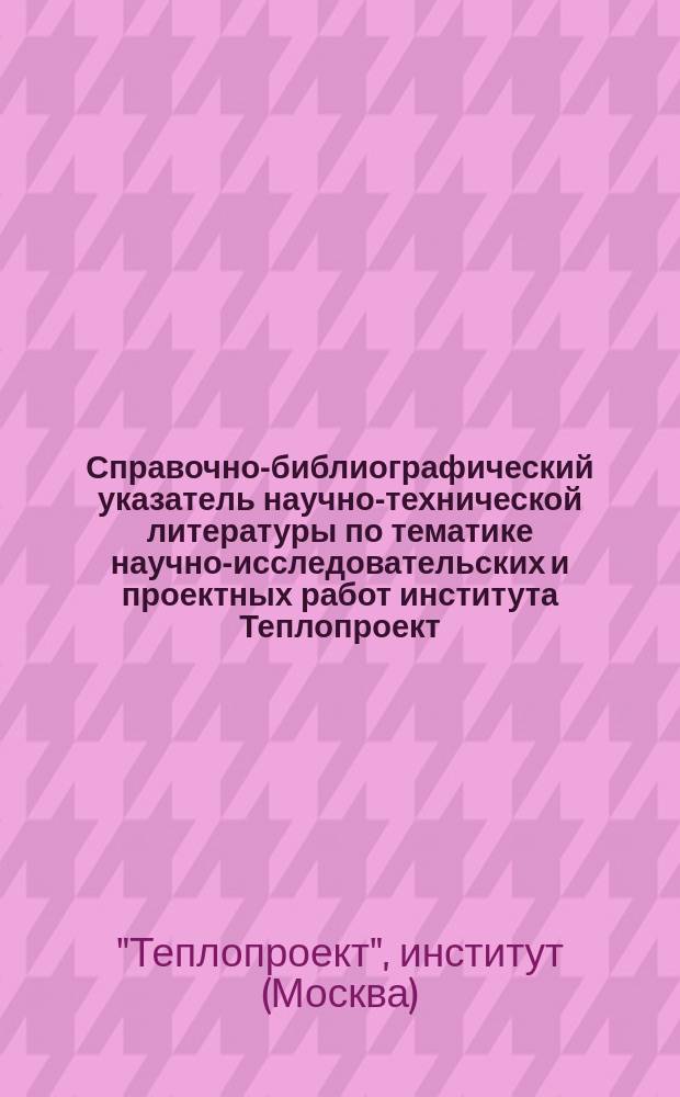 Справочно-библиографический указатель научно-технической литературы по тематике научно-исследовательских и проектных работ института Теплопроект