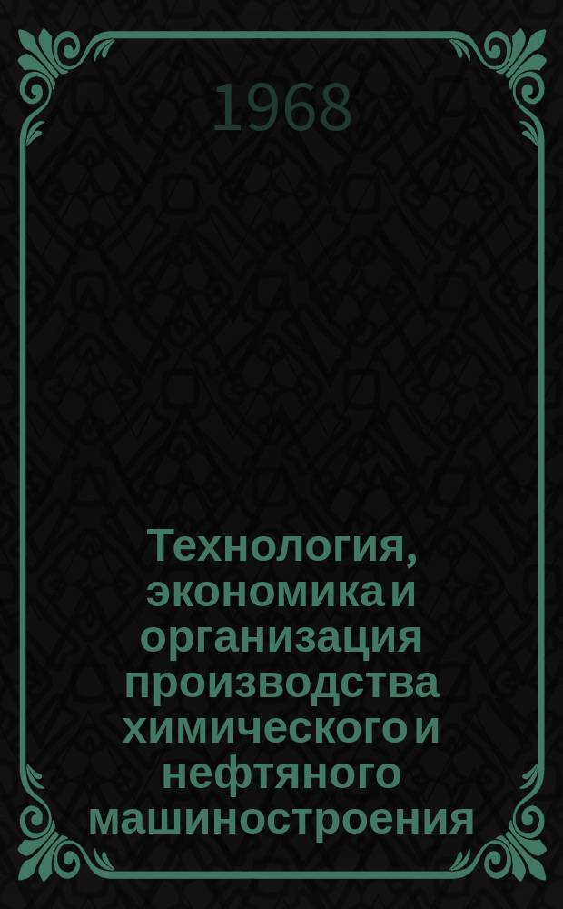 Технология, экономика и организация производства химического и нефтяного машиностроения : Науч.-техн. реферативный информ. выпуск Центр. ин-та науч.-техн. информации и техн.-экон. исследований по хим. и нефт. машиностроению. 1968, №2
