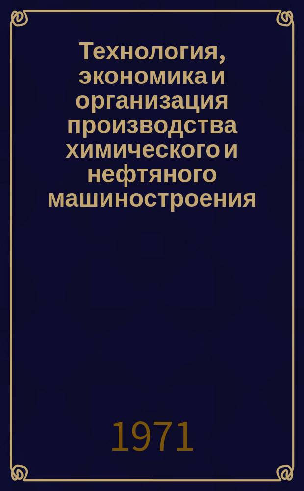 Технология, экономика и организация производства химического и нефтяного машиностроения : Науч.-техн. реферативный информ. выпуск Центр. ин-та науч.-техн. информации и техн.-экон. исследований по хим. и нефт. машиностроению. 1971, №3