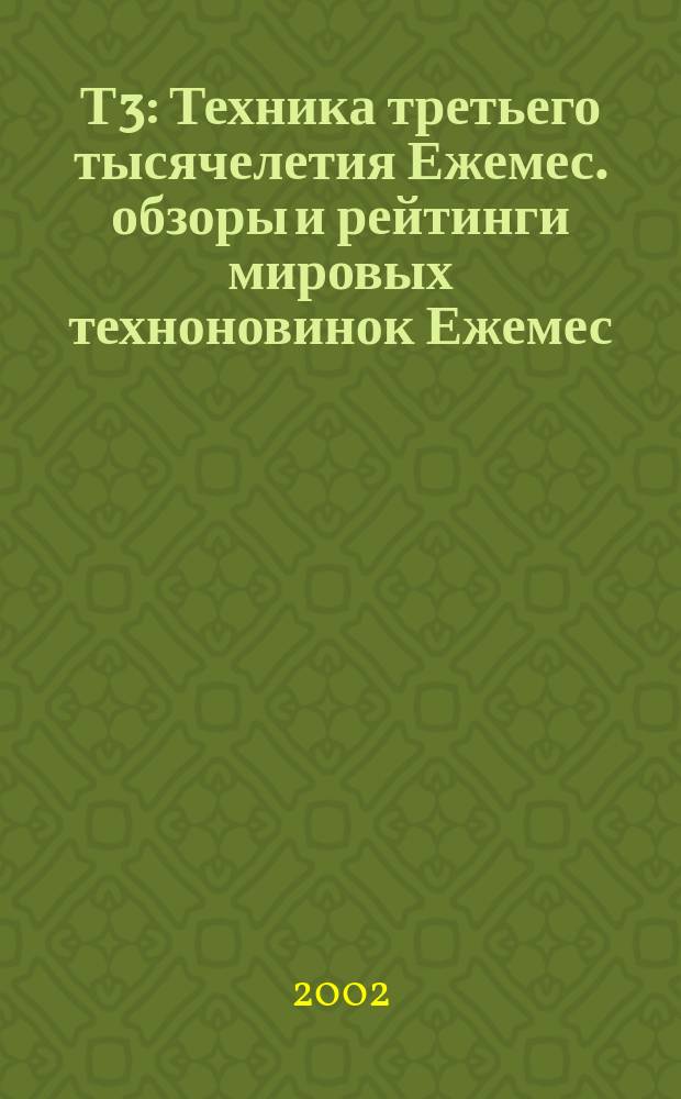 Т3 : Техника третьего тысячелетия Ежемес. обзоры и рейтинги мировых техноновинок Ежемес. журн. 2002, №4