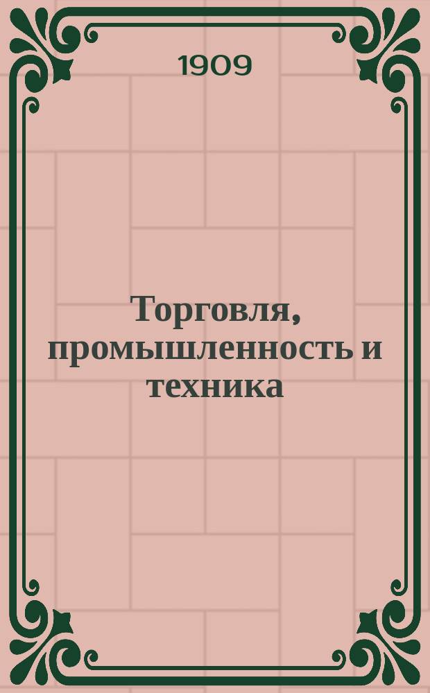 Торговля, промышленность и техника : Еженед. илл. журнал, посвящ. вопросам торговли, пром., техники и изобретениям