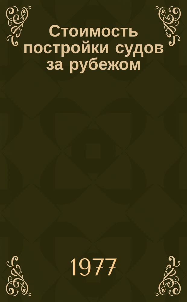 Стоимость постройки судов за рубежом : (Экон.-стат. обзор). Вып.5 : (По данным 1976 - начала 1977 гг.)