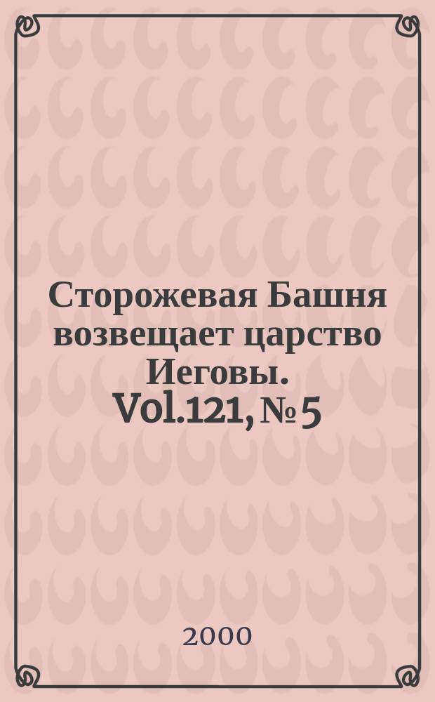 Сторожевая Башня возвещает царство Иеговы. Vol.121, №5