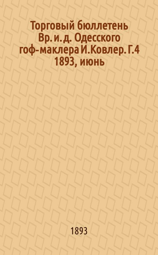 Торговый бюллетень Вр. и. д. Одесского гоф-маклера И.Ковлер. Г.4 1893, июнь