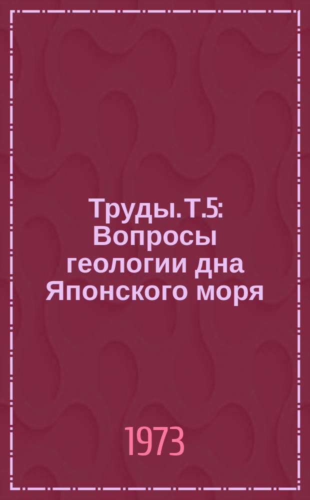 Труды. [Т.5] : Вопросы геологии дна Японского моря