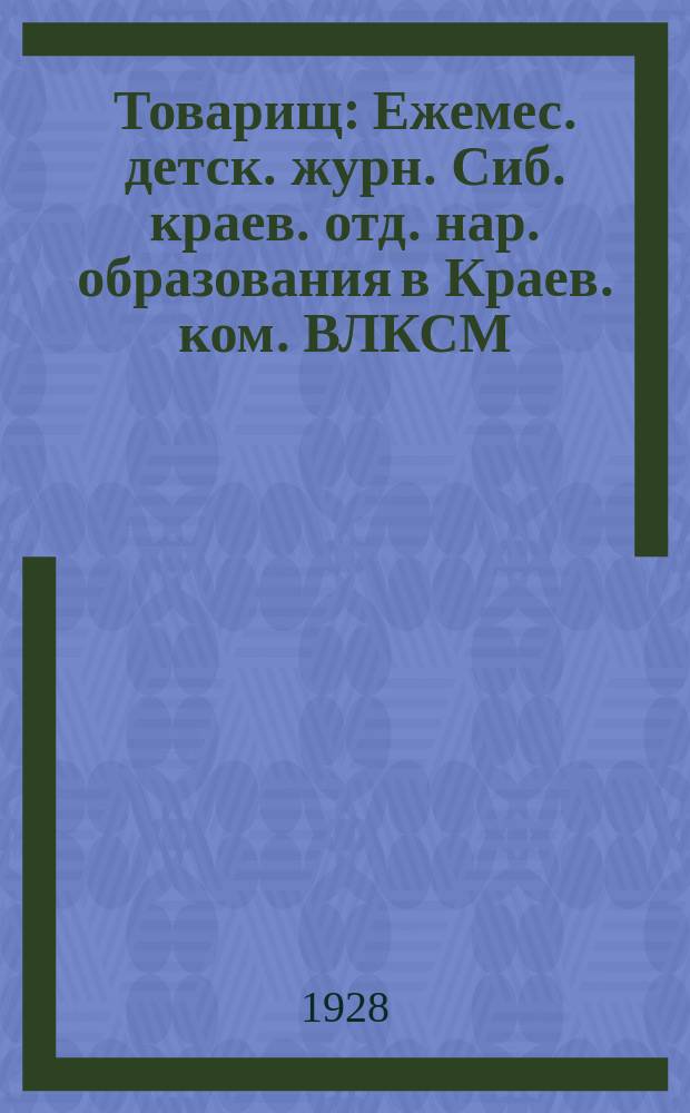 Товарищ : Ежемес. детск. журн. Сиб. краев. отд. нар. образования в Краев. ком. ВЛКСМ