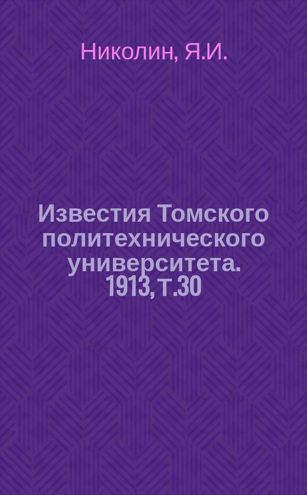 Известия Томского политехнического университета. 1913, Т.30(№2) : Графическiе методы разсчета водоснабженiя и канализацiи. Радiоактивная эманацiя въ водахъ и газахъ термъ деревни Новая Бѣлокуриха на Алтаѣ. Отчетъ о состоянiи и дѣятельности Томскаго технологическаго института имп. Николая II за 1912 годъ