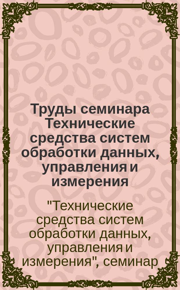Труды семинара Технические средства систем обработки данных, управления и измерения